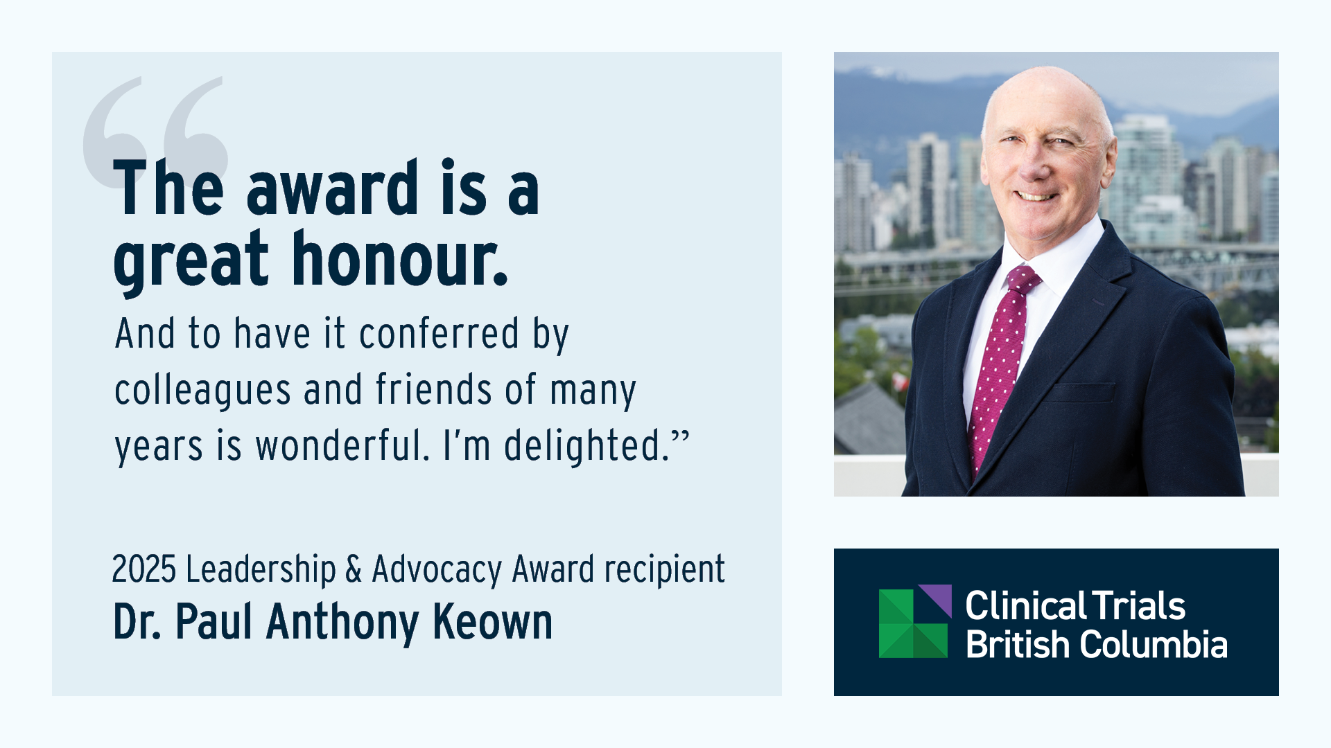 A professional portrait of Dr. Paul Anthony Keown standing outdoors in a suit and tie, with a city skyline and mountains in the background. To the left of the portrait is a quote about receiving an award, along with text identifying him as the 2025 Leadership & Advocacy Award recipient for Clinical Trials British Columbia. The quote reads: "The award is a great honour And to have it conferred by colleagues and friends of many years is wonderful. I'm delighted."